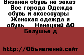 Вязаная обувь на заказ  - Все города Одежда, обувь и аксессуары » Женская одежда и обувь   . Ненецкий АО,Белушье д.